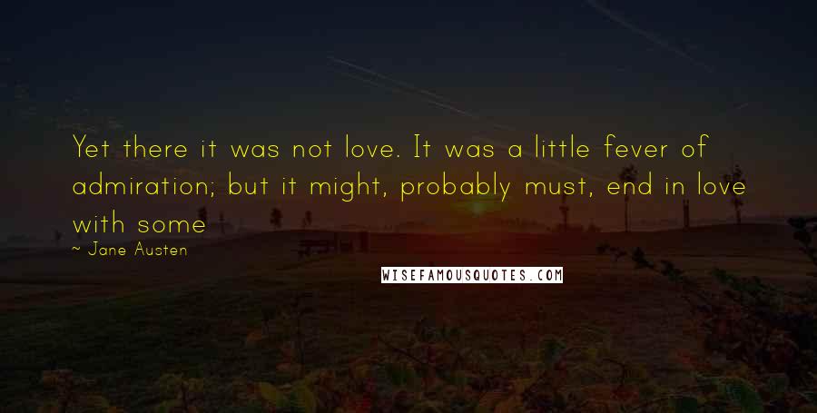 Jane Austen Quotes: Yet there it was not love. It was a little fever of admiration; but it might, probably must, end in love with some