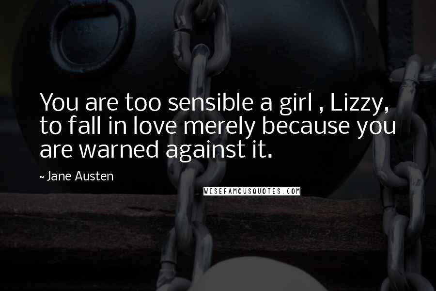 Jane Austen Quotes: You are too sensible a girl , Lizzy, to fall in love merely because you are warned against it.