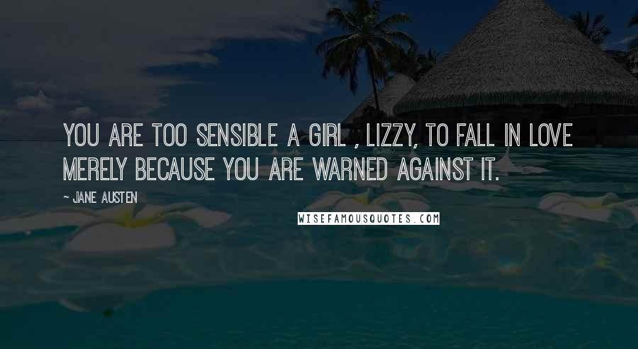 Jane Austen Quotes: You are too sensible a girl , Lizzy, to fall in love merely because you are warned against it.