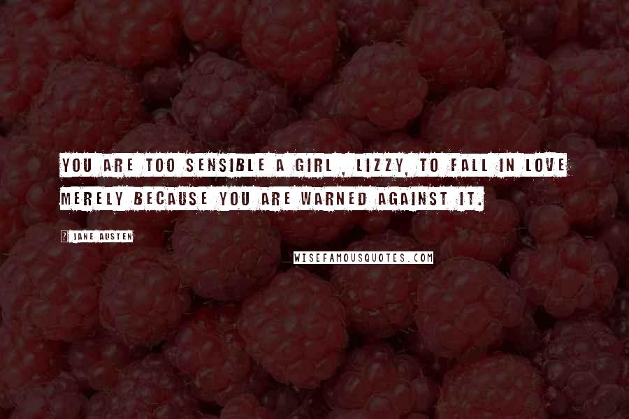 Jane Austen Quotes: You are too sensible a girl , Lizzy, to fall in love merely because you are warned against it.