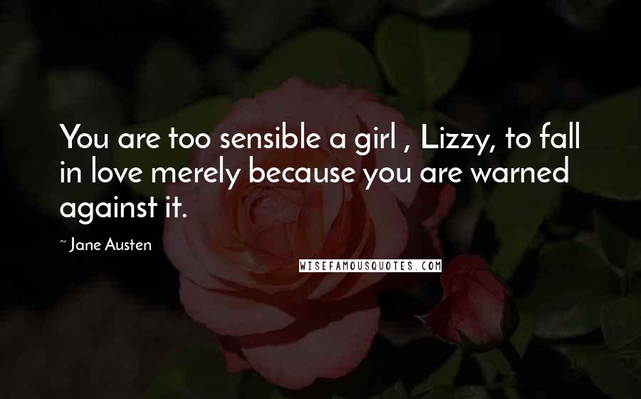 Jane Austen Quotes: You are too sensible a girl , Lizzy, to fall in love merely because you are warned against it.