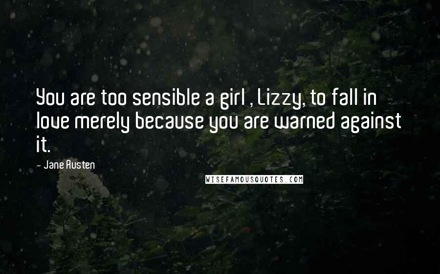 Jane Austen Quotes: You are too sensible a girl , Lizzy, to fall in love merely because you are warned against it.