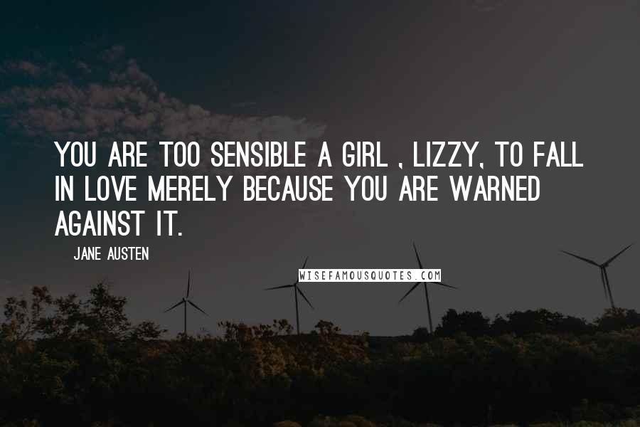 Jane Austen Quotes: You are too sensible a girl , Lizzy, to fall in love merely because you are warned against it.