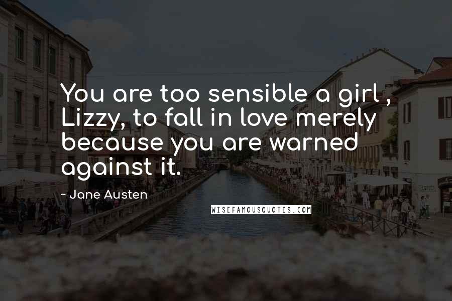 Jane Austen Quotes: You are too sensible a girl , Lizzy, to fall in love merely because you are warned against it.