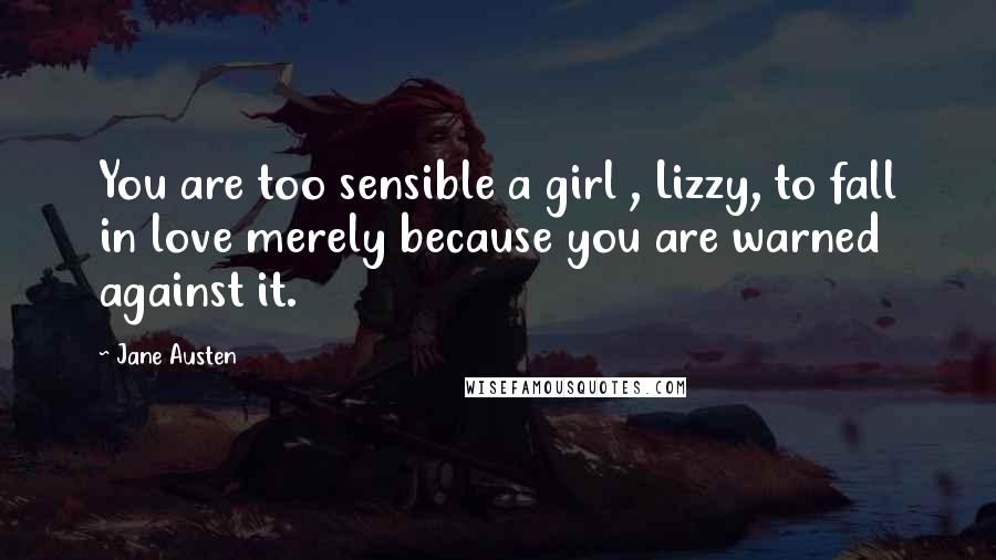 Jane Austen Quotes: You are too sensible a girl , Lizzy, to fall in love merely because you are warned against it.