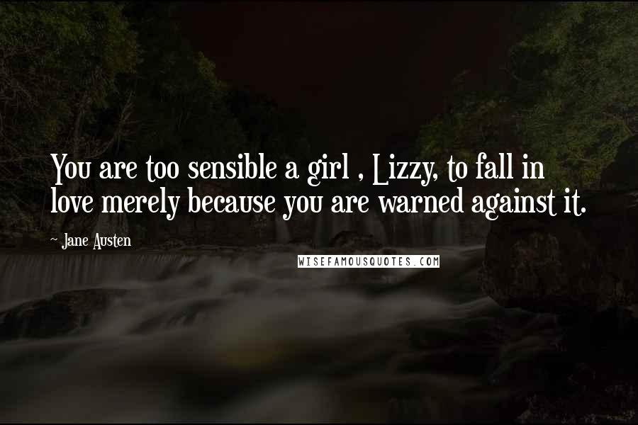 Jane Austen Quotes: You are too sensible a girl , Lizzy, to fall in love merely because you are warned against it.