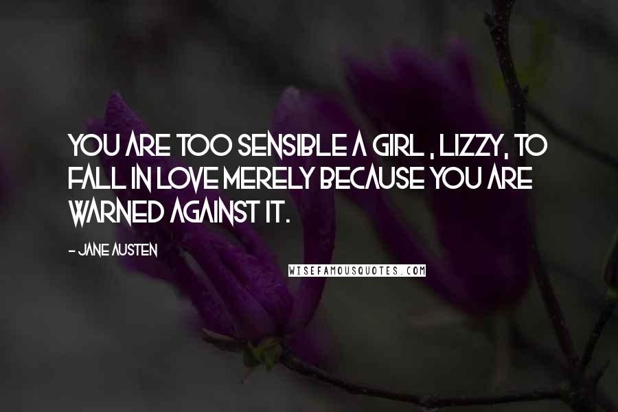 Jane Austen Quotes: You are too sensible a girl , Lizzy, to fall in love merely because you are warned against it.