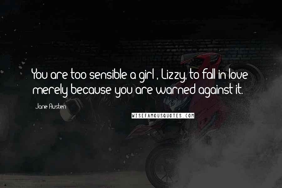 Jane Austen Quotes: You are too sensible a girl , Lizzy, to fall in love merely because you are warned against it.