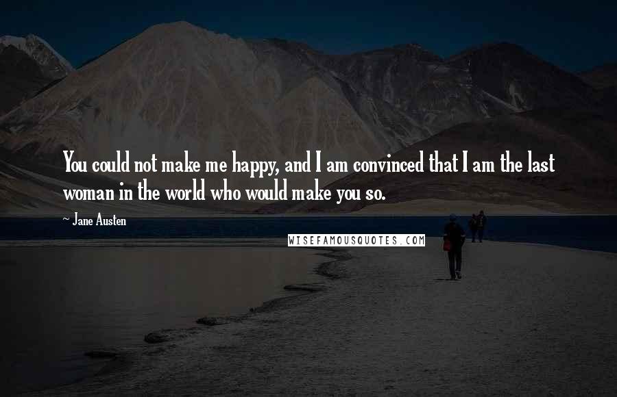 Jane Austen Quotes: You could not make me happy, and I am convinced that I am the last woman in the world who would make you so.