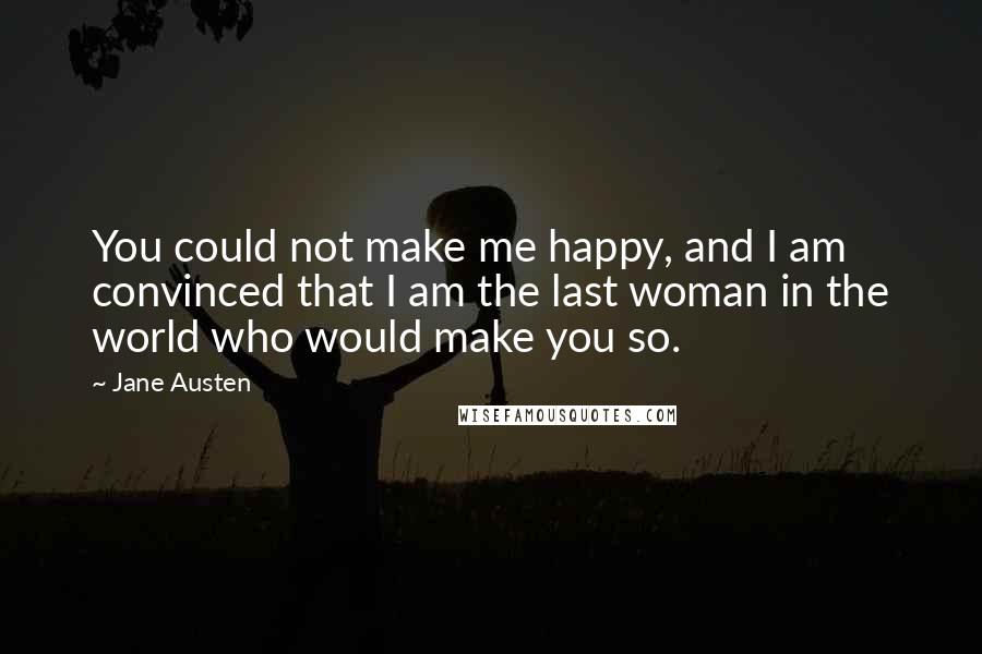 Jane Austen Quotes: You could not make me happy, and I am convinced that I am the last woman in the world who would make you so.