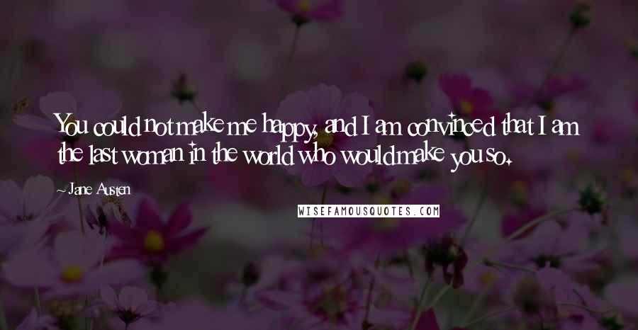Jane Austen Quotes: You could not make me happy, and I am convinced that I am the last woman in the world who would make you so.