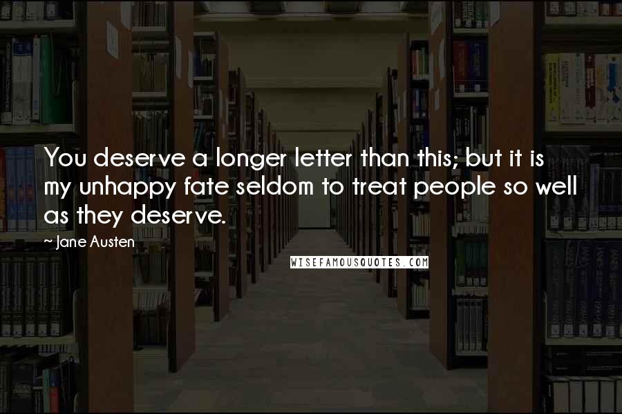 Jane Austen Quotes: You deserve a longer letter than this; but it is my unhappy fate seldom to treat people so well as they deserve.