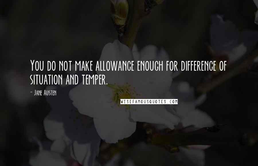 Jane Austen Quotes: You do not make allowance enough for difference of situation and temper.