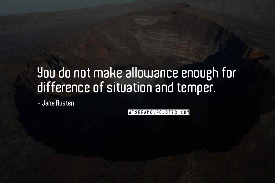 Jane Austen Quotes: You do not make allowance enough for difference of situation and temper.