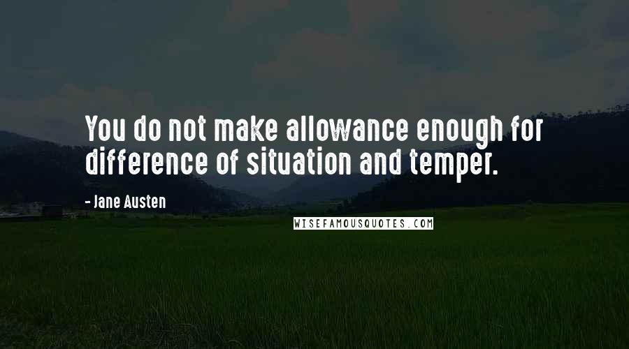 Jane Austen Quotes: You do not make allowance enough for difference of situation and temper.