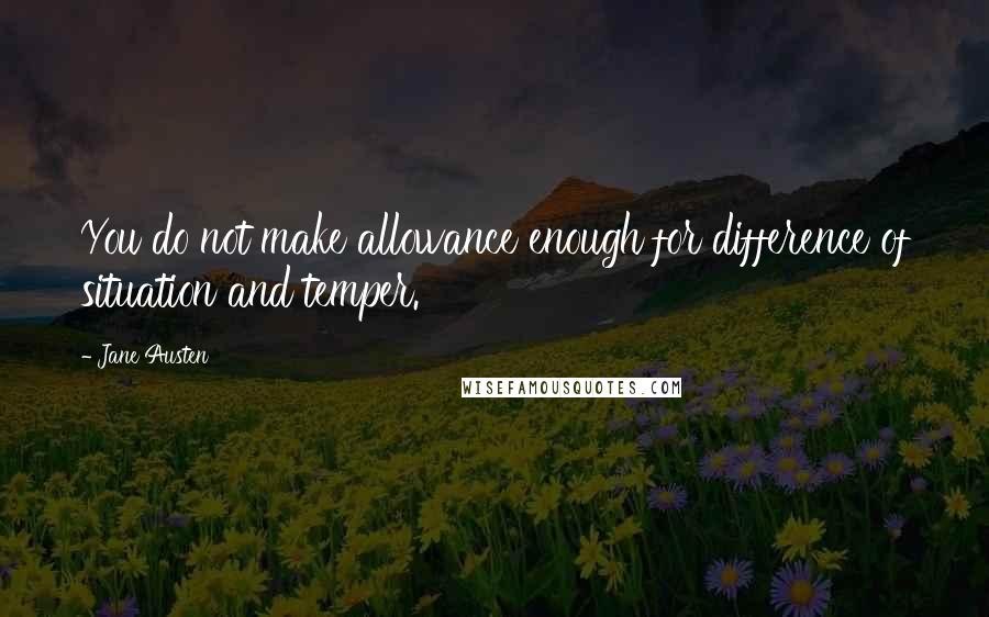 Jane Austen Quotes: You do not make allowance enough for difference of situation and temper.