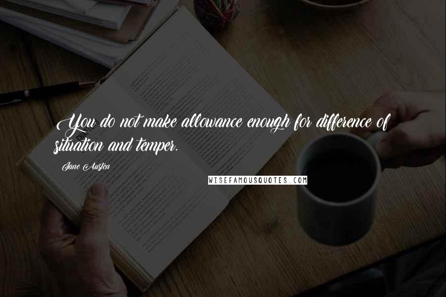 Jane Austen Quotes: You do not make allowance enough for difference of situation and temper.