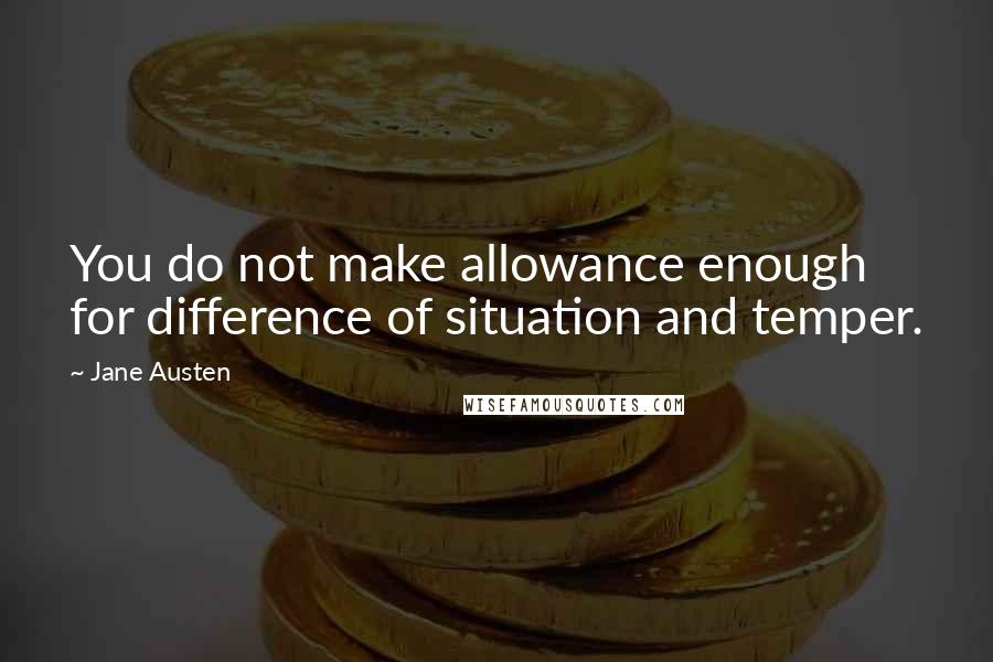 Jane Austen Quotes: You do not make allowance enough for difference of situation and temper.