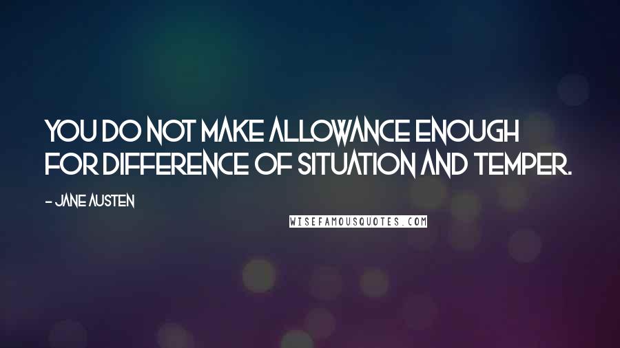 Jane Austen Quotes: You do not make allowance enough for difference of situation and temper.