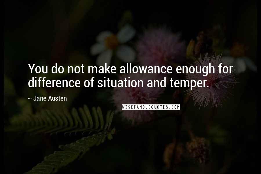 Jane Austen Quotes: You do not make allowance enough for difference of situation and temper.