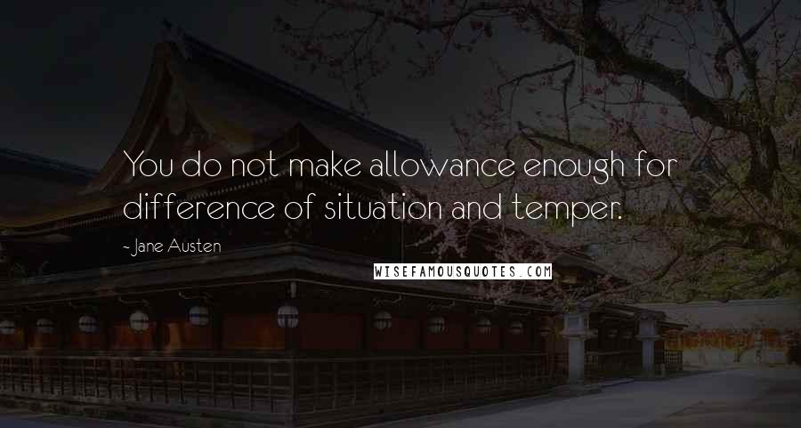 Jane Austen Quotes: You do not make allowance enough for difference of situation and temper.