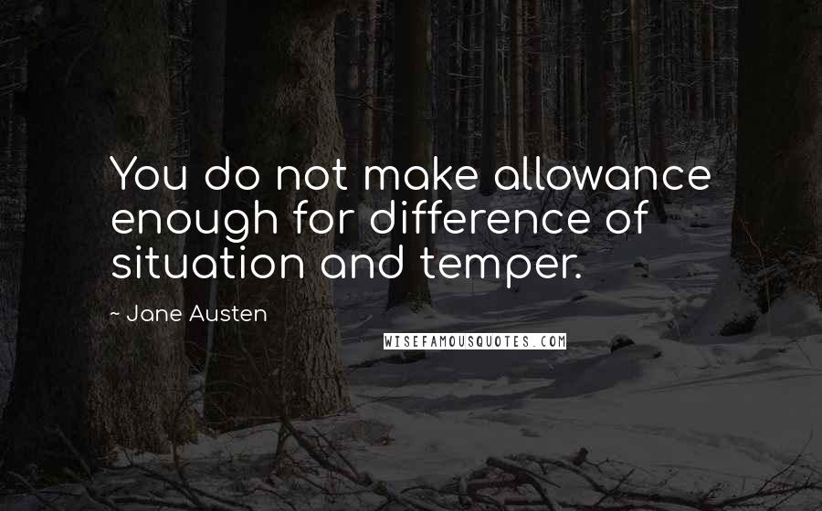 Jane Austen Quotes: You do not make allowance enough for difference of situation and temper.