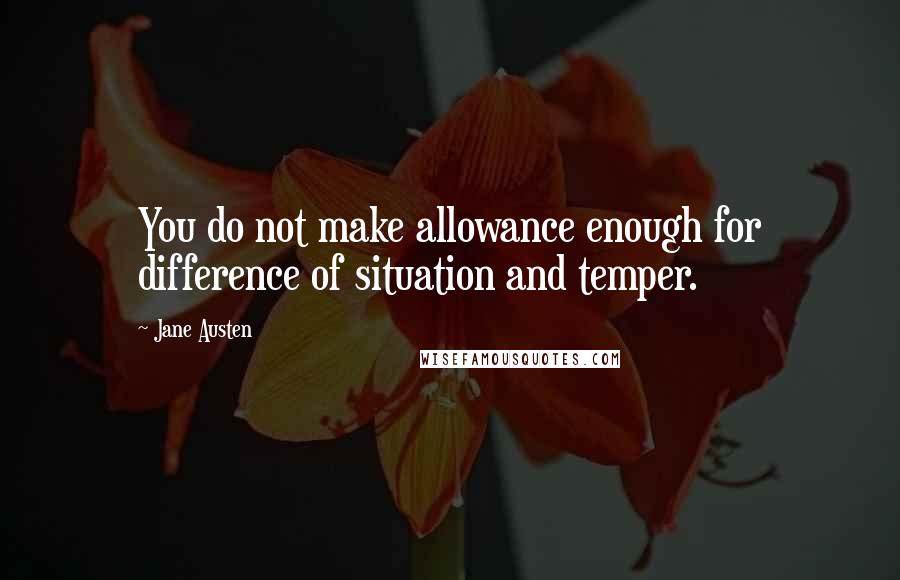 Jane Austen Quotes: You do not make allowance enough for difference of situation and temper.