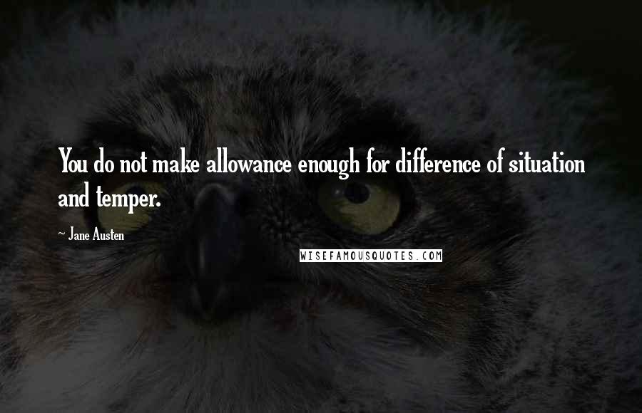 Jane Austen Quotes: You do not make allowance enough for difference of situation and temper.