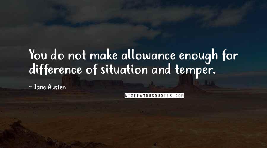 Jane Austen Quotes: You do not make allowance enough for difference of situation and temper.