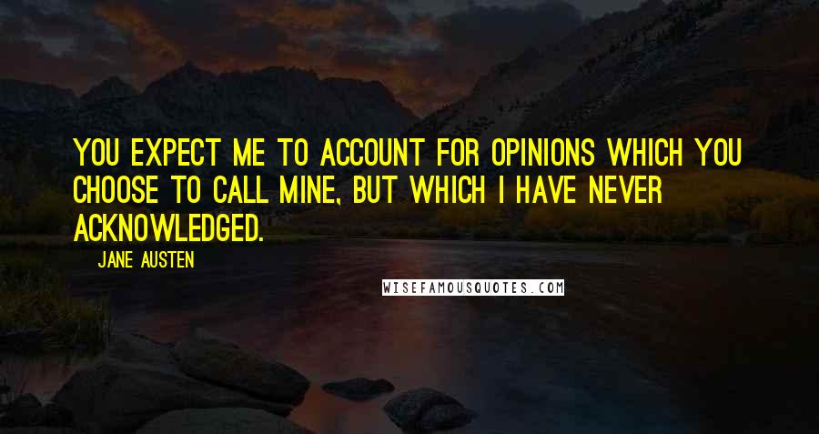 Jane Austen Quotes: You expect me to account for opinions which you choose to call mine, but which I have never acknowledged.