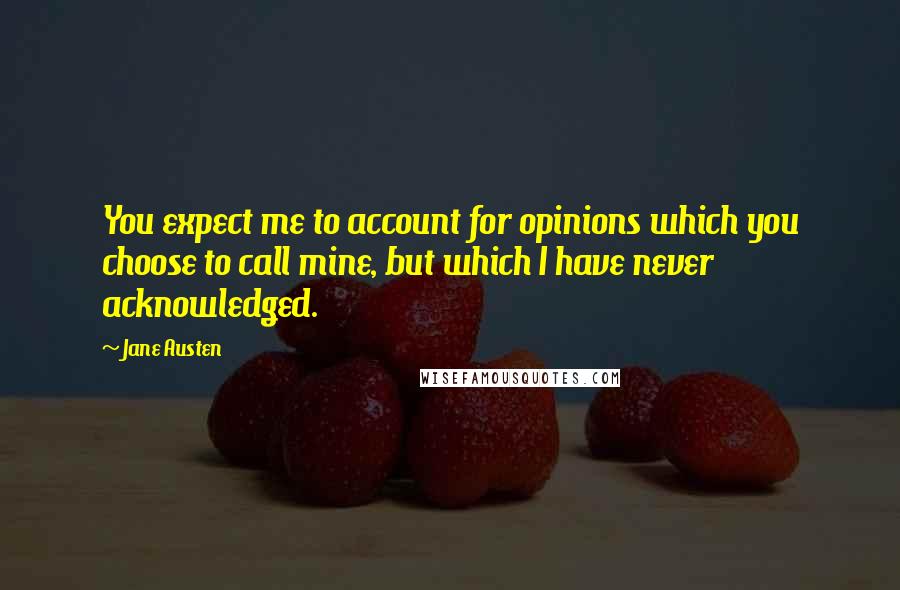 Jane Austen Quotes: You expect me to account for opinions which you choose to call mine, but which I have never acknowledged.