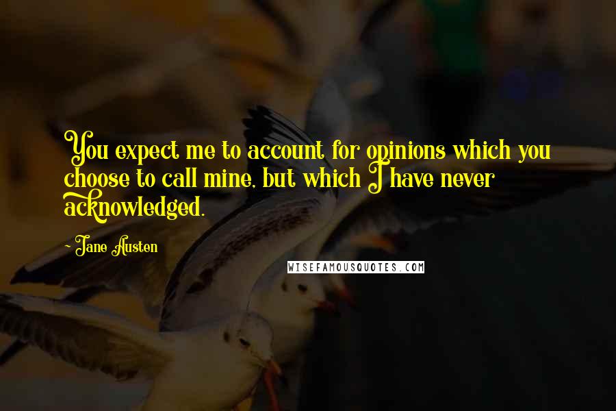 Jane Austen Quotes: You expect me to account for opinions which you choose to call mine, but which I have never acknowledged.
