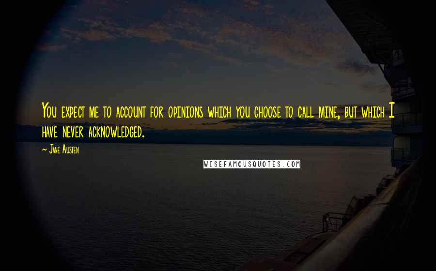 Jane Austen Quotes: You expect me to account for opinions which you choose to call mine, but which I have never acknowledged.