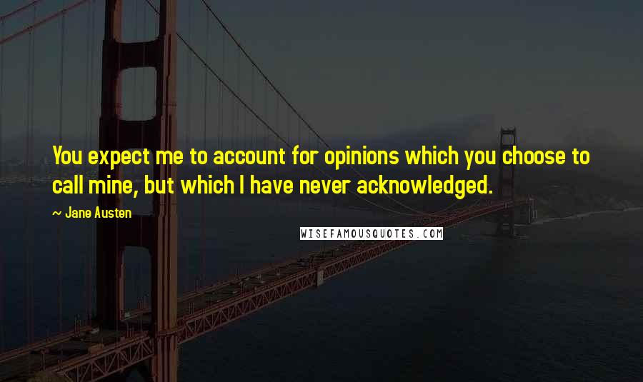 Jane Austen Quotes: You expect me to account for opinions which you choose to call mine, but which I have never acknowledged.