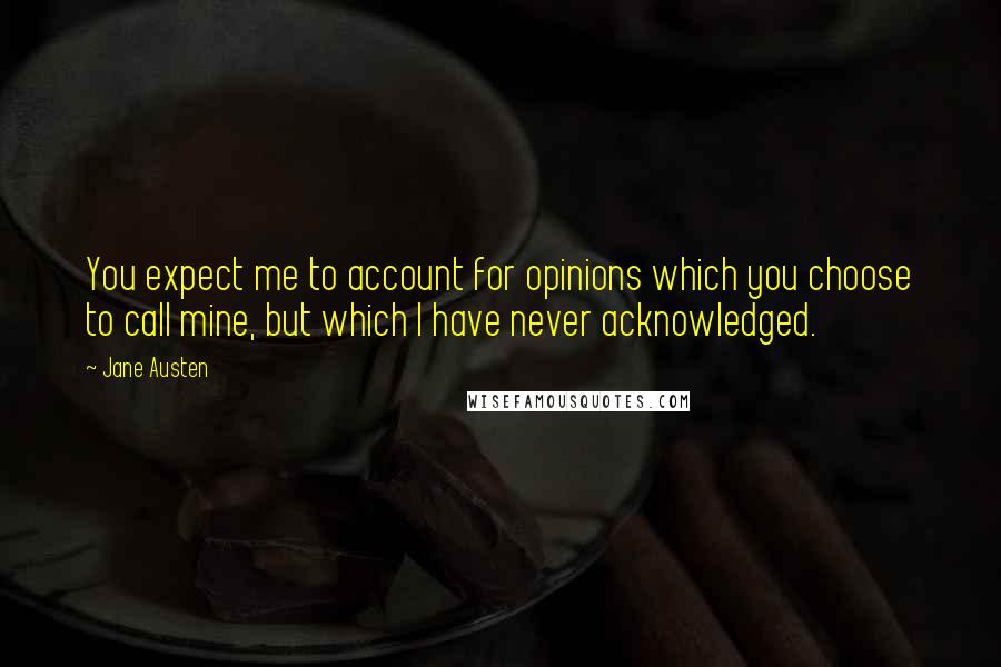 Jane Austen Quotes: You expect me to account for opinions which you choose to call mine, but which I have never acknowledged.