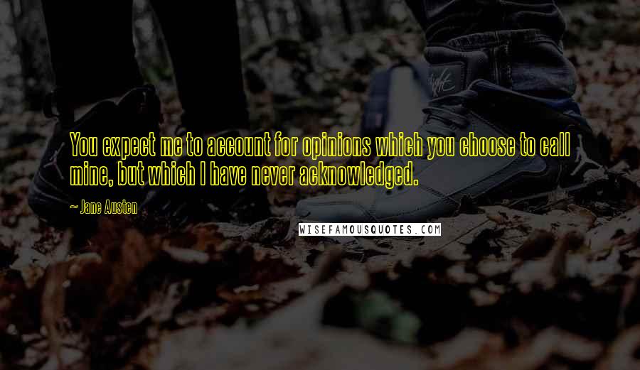 Jane Austen Quotes: You expect me to account for opinions which you choose to call mine, but which I have never acknowledged.