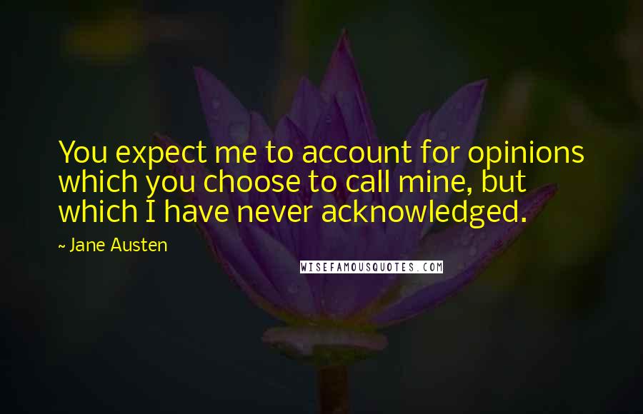 Jane Austen Quotes: You expect me to account for opinions which you choose to call mine, but which I have never acknowledged.