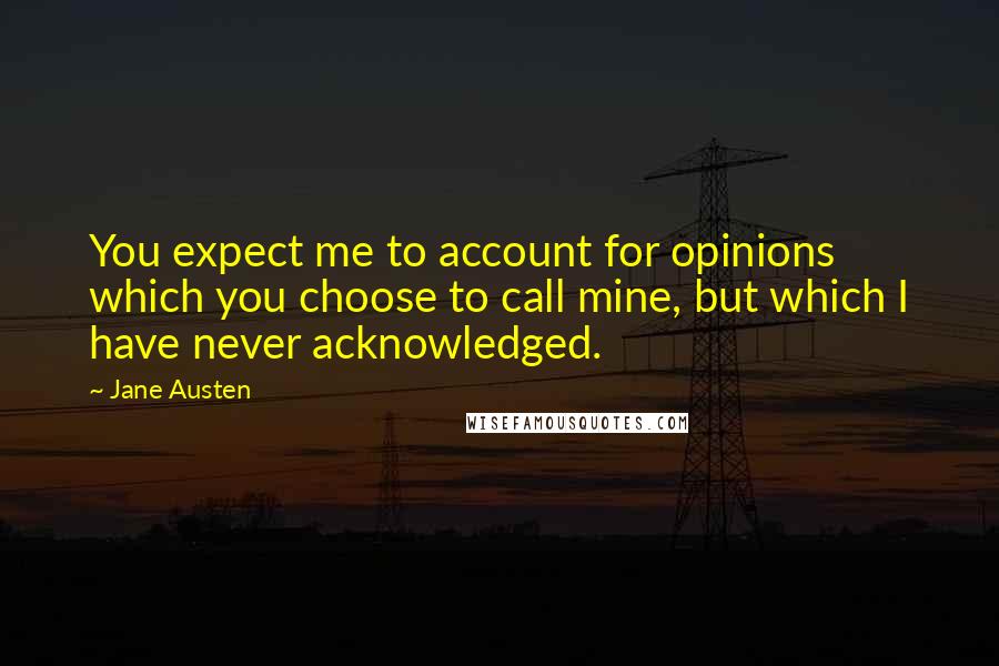 Jane Austen Quotes: You expect me to account for opinions which you choose to call mine, but which I have never acknowledged.