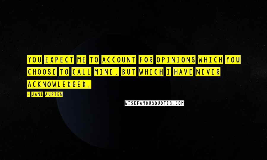 Jane Austen Quotes: You expect me to account for opinions which you choose to call mine, but which I have never acknowledged.