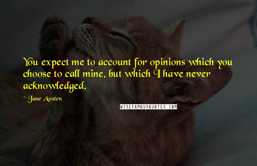 Jane Austen Quotes: You expect me to account for opinions which you choose to call mine, but which I have never acknowledged.