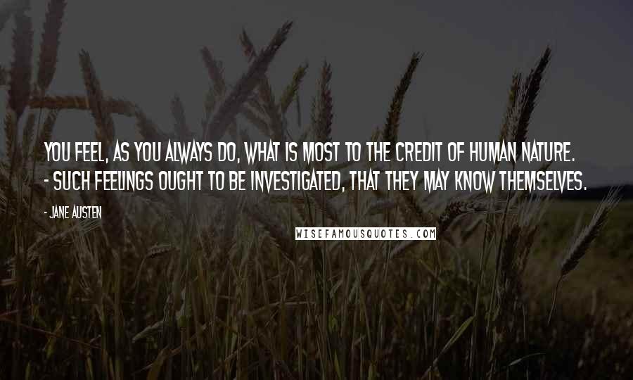 Jane Austen Quotes: You feel, as you always do, what is most to the credit of human nature. - Such feelings ought to be investigated, that they may know themselves.
