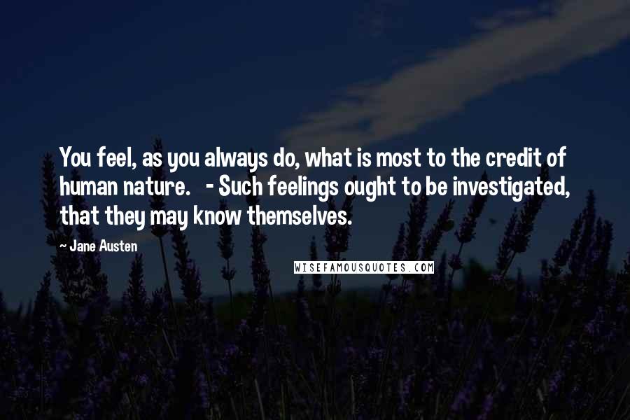 Jane Austen Quotes: You feel, as you always do, what is most to the credit of human nature. - Such feelings ought to be investigated, that they may know themselves.