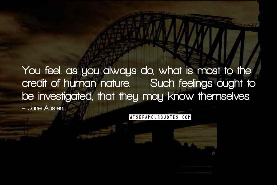 Jane Austen Quotes: You feel, as you always do, what is most to the credit of human nature. - Such feelings ought to be investigated, that they may know themselves.