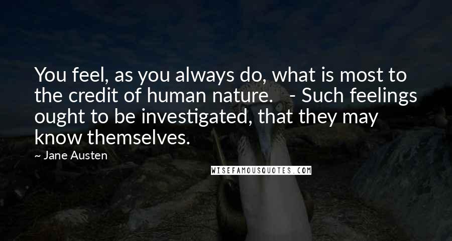 Jane Austen Quotes: You feel, as you always do, what is most to the credit of human nature. - Such feelings ought to be investigated, that they may know themselves.