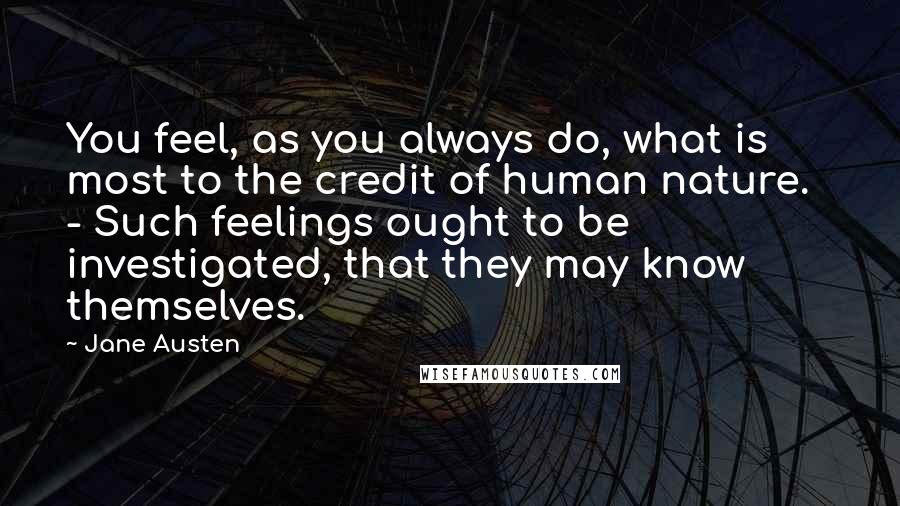 Jane Austen Quotes: You feel, as you always do, what is most to the credit of human nature. - Such feelings ought to be investigated, that they may know themselves.