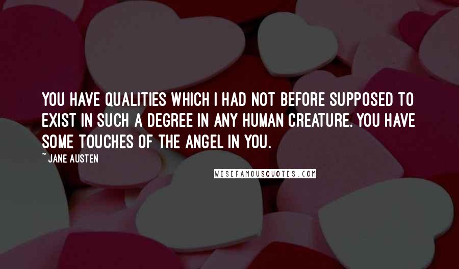 Jane Austen Quotes: You have qualities which I had not before supposed to exist in such a degree in any human creature. You have some touches of the angel in you.