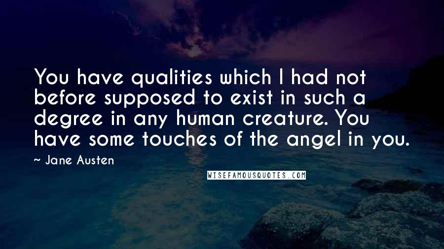 Jane Austen Quotes: You have qualities which I had not before supposed to exist in such a degree in any human creature. You have some touches of the angel in you.