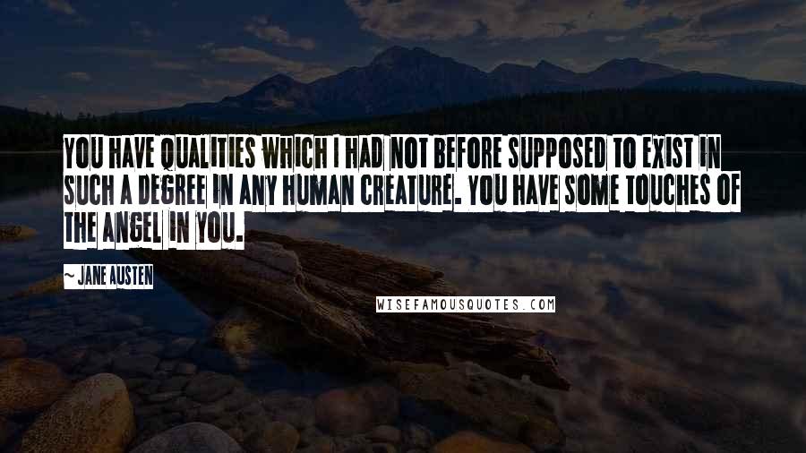 Jane Austen Quotes: You have qualities which I had not before supposed to exist in such a degree in any human creature. You have some touches of the angel in you.