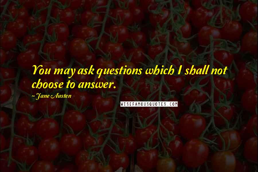 Jane Austen Quotes: You may ask questions which I shall not choose to answer.