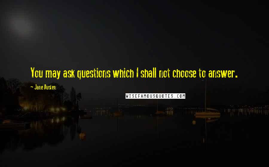 Jane Austen Quotes: You may ask questions which I shall not choose to answer.